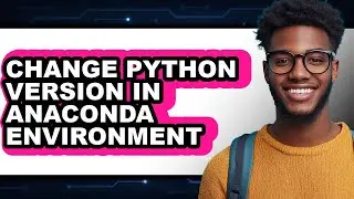 How to Change Python Version in Anaconda Environment - Easy Guide