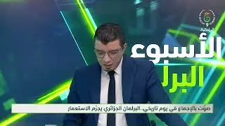 الأسبوع البرلماني :صوت بالإجماع في يوم تاريخي ..البرلمان الجزائري يجرم الإستعمار