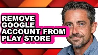 How to Remove Google Account from Play Store - Full Guide