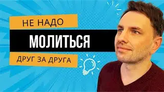 НЕ НАДО МОЛИТЬСЯ ДРУГ ЗА ДРУГА