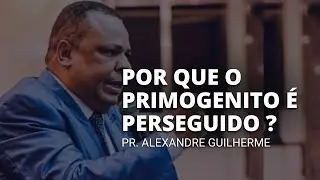 PR. ALEXANDRE GUILHERME // POR QUE O PRIMOGENITO É PERSEGUIDO ?