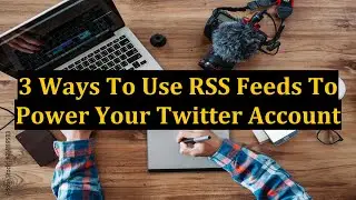 3 Ways To Use RSS Feeds To Power Your Twitter Account