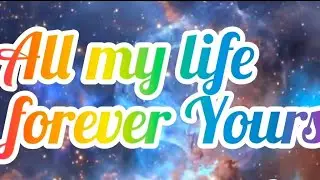 I am Yours, All my life, Forever Yours. 