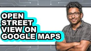 How to Open Street View on Google Maps - Full Guide