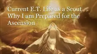 Current E.T. Life as a Scout/Why I am Prepared for Ascension