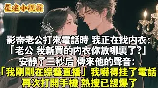影帝老公打來電話時，我正在找內衣：「老公，我新買的內衣你放哪裡了?」安靜了三秒後，傳來他的聲音：「我剛剛在綜藝直播」我嚇得掛了電話。再次打開手機，熱搜已經爆了。#小说 #爱情 #娛樂圈