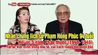 Nhân Chứng Lịch Sử Phạm Hồng Phúc 94 Tuổi: Hồi Ức Miền Bắc 5 Năm Pháp Thuộc (1940-1945)