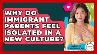 Why Do Immigrant Parents Feel Isolated In A New Culture? - Parenting the Asian American Way