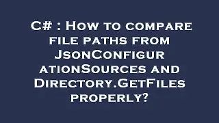 C# : How to compare file paths from JsonConfigurationSources and Directory.GetFiles properly?