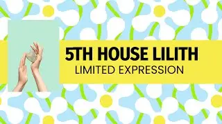 Lilith in 5TH House- Limited Expression