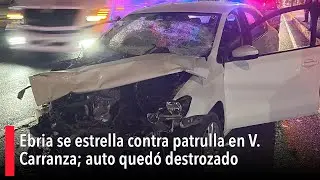 Ebria se estrella contra patrulla en V. Carranza; auto quedó destrozado