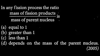 In any fission process the ratio mass of fission products mass of parent nucleus is MP DTS 19 Q7