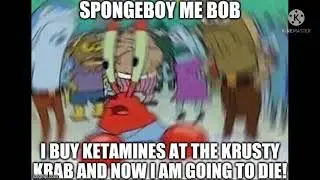 SPONGEBOY ME BOB I BUY KETAMINES AT THE KRUSTY KRAB AND NOW I AM GOING TO DIE!