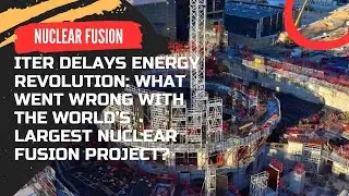 ITER Delays Energy Revolution: What Went Wrong with the World&rsquo;s Largest Nuclear Fusion Project?