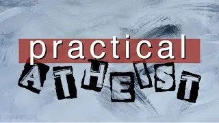 Practical Atheist - Part 2: 