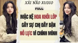 Full audio | MẶC KỆ HOA KHÔI LỚP GÂY SỰ, CHỊ ĐÂY BẬN NỖ LỰC VÌ MÌNH | XÀI NÃO AUDIO #truyenaudio