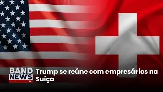 Trump se re&uacute;ne com empres&aacute;rios na Su&iacute;&ccedil;a | BandNews TV