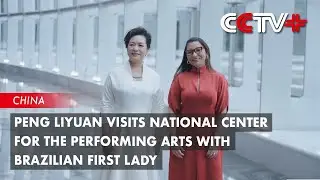 Peng Liyuan Visits National Center for The Performing Arts with Brazilian First Lady