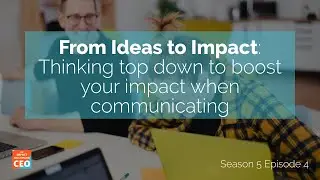 S5E4 - From Ideas to Impact:  Thinking top down to boost your impact when communicating