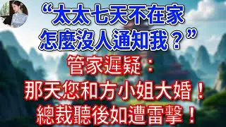 “太太七天不在家，怎麼沒人通知我？”管家遲疑：那天您和方小姐大婚！總裁聽後如遭雷擊！#為人處世#生活經驗#情感故事#故事#小說#戀愛#情感#婚姻