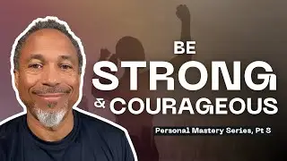 Be Strong & Courageous // Personal Mastery Series, Pt 8