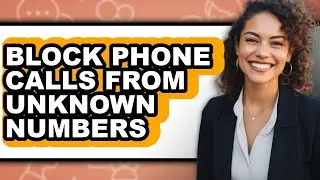 How to Block Phone Calls from Unknown Numbers (full Guide)