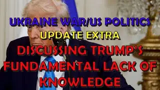 Discussing Trump's Fundamental Lack of Knowledge: Ukraine War/US Politics Update EXTRA