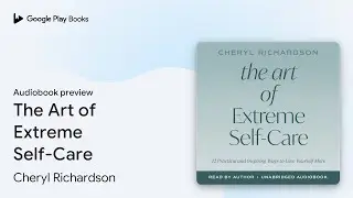 The Art of Extreme Self-Care: 12 Practical and&hellip; by Cheryl Richardson &middot; Audiobook preview