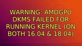 Ubuntu: WARNING: amdgpu dkms failed for running kernel (on both 16.04 & 18.04)
