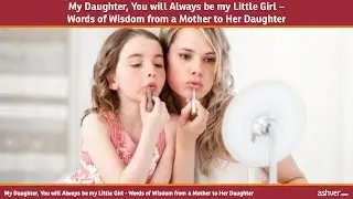 My Daughter, You will Always be my Little Girl - Words of Wisdom from a Mother to Her Daughter