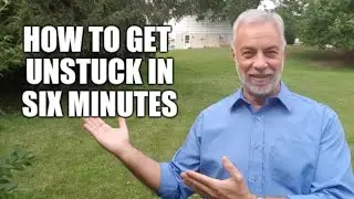 HOW TO GET UNSTUCK IN SIX MINUTES!
