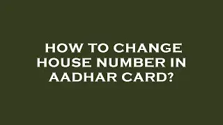 How to change house number in aadhar card?