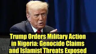 Trump Orders Military Action in Nigeria: Genocide Claims and Islamist Threats Exposed