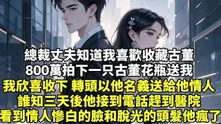 總裁丈夫知道我喜歡收藏古董 800萬拍下一只古董花瓶送我 我欣喜收下 轉頭以他名義送給他情人 誰知三天後他接到電話趕到醫院 看到情人慘白的臉和脫光的頭髮他瘋了【為人處世】【爽文】【情感】