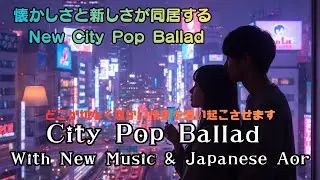 【懐かしさと新しさが同居する New City Pop Ballad】City Pop Ballad With New Music & Japanese Aor