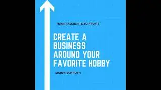 Create a Business Around Your Favorite Hobby: Turn Passion Into Profit - Simon Schroth