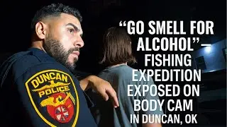 &ldquo;GO SMELL FOR ALCOHOL&rdquo; &mdash; FISHING Expedition EXPOSED on BODY CAM in Duncan, OK