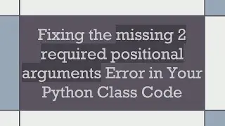 Fixing the missing 2 required positional arguments Error in Your Python Class Code