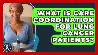 What Is Care Coordination For Lung Cancer Patients? - Lung Cancer Support Hub