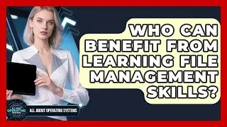 Who Can Benefit From Learning File Management Skills? | All About Operating Systems News