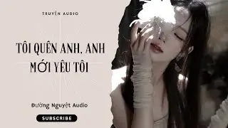 [Truyện Audio] Tôi Quên Anh, Anh Mới Yêu Tôi 