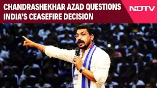 Chandrashekhar Azad News | Chandrashekhar Azad Questions India&rsquo;s Ceasefire Decision
