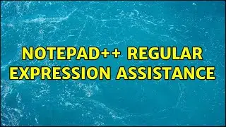 Notepad++ Regular Expression Assistance (2 Solutions!!)