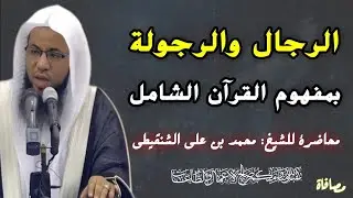 من هو الرجل الكامل؟؟ الرجال والرجولة بمفهوم القرآن الشامل// الشيخ: محمد بن علي الشنقيطي حفظه الله