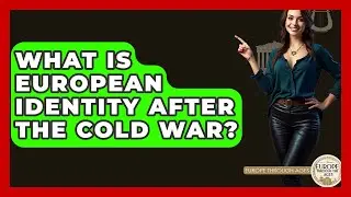 What Is European Identity After The Cold War? - Europe Through the Ages