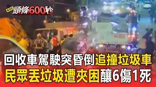 回收車駕駛突昏倒「追撞垃圾車」！民眾丟垃圾遭夾困「釀6傷1死」！【頭條600秒】