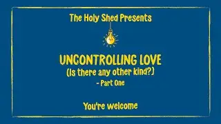 HOLY SHED 262 - UNCONTROLLING LOVE (Is there any other kind) Part 1