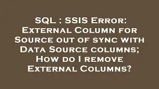 SQL : SSIS Error: External Column for Source out of sync with Data Source columns; How do I remove E