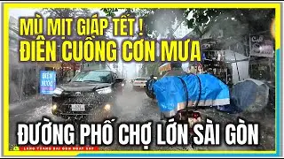MỊT MÙ GIÁP TẾT ! ĐIÊN CUỒNG CƠN MƯA LẠ THƯỜNG | ĐƯỜNG PHỐ CHỢ LỚN SÀI GÒN | CUỘC SỐNG SÀI GÒN
