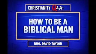 Christianity Q&A: How to be a Biblical Man (Bro. David Taylor)